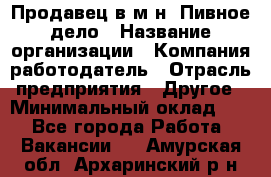 Продавец в м-н "Пивное дело › Название организации ­ Компания-работодатель › Отрасль предприятия ­ Другое › Минимальный оклад ­ 1 - Все города Работа » Вакансии   . Амурская обл.,Архаринский р-н